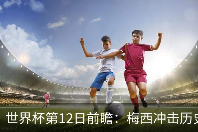 世界杯第12日前瞻：梅西冲击历史第一人 姆皇哈神双雄争连胜