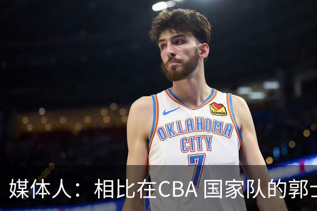 媒体人：相比在CBA 国家队的郭士强指导对崔永熙来说更适合