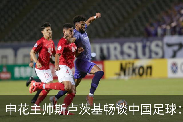 申花主帅斯卢茨基畅谈中国足球：享受冒险 感受新鲜